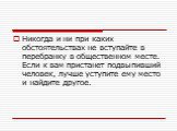 Никогда и ни при каких обстоятельствах не вступайте в перебранку в общественном месте. Если к вам пристанет подвыпивший человек, лучше уступите ему место и найдите другое.