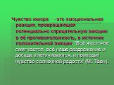 Чувство юмора — это эмоциональная реакция, превращающая потенциально отрицательную эмоцию в её противоположность, в источник положительной эмоции: “Всё жестокое смягчается, всё наше раздражение и досада улетучиваются, и приходит чувство солнечной радости” (М. Твен).