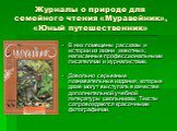 Журналы о природе для семейного чтения «Муравейник», «Юный путешественник». В них помещены рассказы и истории из жизни животных, написанные профессиональными писателями и журналистами. Довольно серьезные познавательные издания, которые даже могут выступать в качестве дополнительной учебной литератур