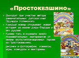 «Простоквашино». Выходит при участии автора замечательных детских книг Эдуарда Успенского. Каждый номер открывает новая история из жизни дяди Федора и его друзей. Кроме того, в журнале много познавательных материалов от имени мультипликационных героев из Простоквашино, рисунки и фотографии, комиксы,