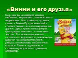 «Винни и его друзья». Но в нем вы не найдете нашего любимого, неуклюжего, «леоновского» медвежонка. На страницах журнала «живет» Винни-Пух диснеевский и, соответственно, все его американские друзья. Здесь яркие иллюстрации, фотографии животных и очень мало текстов. В основном маленьким читателям пре