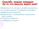 Спасибо нашим поварам За то что вкусно варят нам! Повар взялся тут за дело, и работа закипела. По сусекам помели, по амбарам поскребли, Пончик быстро испекли! А Пончик наш – румяный бок, он из кухни скок-поскок, На тарелке оказался, И понравился он нам!