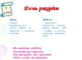 День рекордов 9 июня. Цель: показать индивидуальность каждого ребенка, его природный и творческий потенциал. Задачи: – предоставить возможность каждому ребенку проявить себя; – одобрить и отметить творческие проявления детей. Мы весёлые ребята, Не умеем мы тужить, Без рекордов, без приколов Нам и су