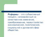 Реформы – это субъективный процесс, направленный на качественное изменение, преобразование, переустройство экономической, политической, социальной и духовной сфер общества.