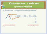 Реакция гидрогалогенирования. + HCl  CH3 – CH2 – CH2 | Cl циклопропан хлорпропан