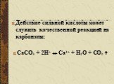 Действие сильной кислоты может служить качественной реакцией на карбонаты: СаСО3 + 2Н+ ↔ Са2+ + Н2О + СО2↑