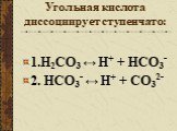 Угольная кислота диссоциирует ступенчато: 1.H2CO3 ↔ Н+ + HCO3- 2. HCO3- ↔ Н+ + CO32-