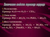Разложение. Пример: H2O —› H2O + 1/2O2; Окисление. Пример: PbS + 4H2O2 —› PbSO4 + 4H2O; Восстановление. Пример: 2KMnO4 + 5H2O2 + 3H2SO4 —› —› K2SO4 + 2MnSO4 + 5O2 + 8H2O. Химические свойства пероксида водорода