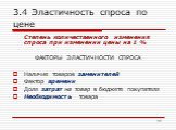 3.4 Эластичность спроса по цене. Степень количественного изменения спроса при изменении цены на 1 % ФАКТОРЫ ЭЛАСТИЧНОСТИ СПРОСА Наличие товаров заменителей Фактор времени Доля затрат на товар в бюджете покупателя Необходимость товара