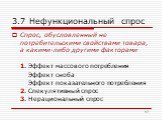 3.7 Нефункциональный спрос. Спрос, обусловленный не потребительскими свойствами товара, а какими-либо другими факторами 1. Эффект массового потребления Эффект сноба Эффект показательного потребления 2. Спекулятивный спрос 3. Нерациональный спрос