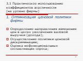 3.1 Практическое использование коэффициентов эластичности (на уровне фирмы). 1. Оптимизация ценовой политики фирмы Определение направления изменения цен в целях увеличения валовой выручки (дохода); Осуществление политики ценовой дискриминации; Оценка нефункциональных составляющих спроса;