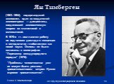 Ян Тимберген. (1903–1994), нидерландский экономист, один из создателей эконометрики — дисциплины, соединившей экономическую теорию со статистикой и математикой. В 1970-е гг. возглавлял работу по подготовке доклада о концепции и методологии глобалистики как новой науки. Основы ее были изложены в моно