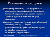 Развивающиеся страны. (developing countries) — государства, в основном в Азии, Африке, Латинской Америке, характеризующиеся низким и средним уровнем доходов на душу населения. Наименее развитые страны (least developed countries, LDCs) — группа развивающихся стран, имеющих право на особое отношение с