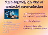 Branding tools: Creation of marketing communications. Marketing communications mean the process of transfer of information about the target audience products. Strategic and tactical purchases of mass-media Media planning Negotiations with owners of the mass-media