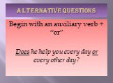 ALTERNATIVE QUESTIONS. Begin with an auxiliary verb + “or” Does he help you every day or every other day?