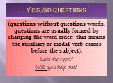 YES/NO QUESTIONS. (questions without questions words, questions are usually formed by changing the word order; this means the auxiliary or modal verb comes before the subject). Can she type? Will you help me?