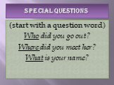 SPECIAL QUESTIONS. (start with a question word) Who did you go out? Where did you meet her? What is your name?
