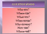 QUESTION WORDS. Who-кто? Where-где? What-что? When-когда? Why-почему? How-как? Whose-чей?