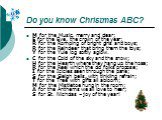 Do you know Christmas ABC? M for the Music, merry and clear; E for the Eve, the crown of the year; R for the Romping of bright girls and boys; R for the Reindeer that bring them the toys; Y for the Yule log softly aglow. C for the Cold of the sky and the snow; H for the Hearth where they hang up the