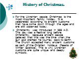 History of Christmas. For the Ukrainian people Christmas is the most important family holiday. It is celebrated according to ancient customs that have come down through the ages and are still observed today. Christianity was introduced in 988 A.D. This day was a festival long before Christianity, be