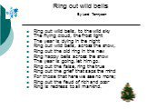 Ring out wild bells By Lord Tennyson. Ring out wild bells, to the wild sky The flying cloud, the frost light The year is dying in the night Ring out wild bells, across the snow, Ring out the old ring in the new Ring happy bells across the snow The year is going, let him go. Ring out the false, ring 