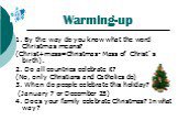 Warming-up. 1. By the way do you know what the word Christmas means? (Christ+mass=Christmas- Mass of Christ`s birth). 2. Do all countries celebrate it? (No, only Christians and Catholics do) 3. When do people celebrate this holiday? (January 7 or December 25) 4. Does your family celebrate Christmas?