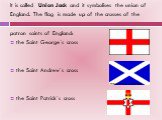 It is called Union Jack and it symbolises the union of England. The flag is made up of the crosses of the patron saints of England: the Saint George´s cross the Saint Andrew`s cross the Saint Patrick`s cross