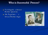 Who is Successful Person? Yuri Gagarin- a famous Russian spaceman. Alla Pugacheva – a famous Russian singer.