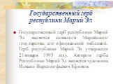 Государственный герб республики Марий Эл. Государственный герб республики Марий Эл является символом Марийского государства, его официальной эмблемой. Герб республики Марий Эл утвержден 21января 1993 году. Автором герба Республики Марий Эл является художник Измаил Варсонофьевич Ефимов.