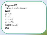 Program P1; var a, b, c, d : integer; begin a: = 5; b: =2; c: = a-b; d: = c*b; writeln (c, d); end.