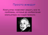 Просто анекдот. Компьютер позволяет решать все те проблемы, которые до изобретения компьютера не существовали.