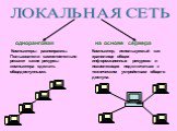 ЛОКАЛЬНАЯ СЕТЬ одноранговая на основе сервера. Компьютеры равноправны. Пользователи самостоятельно решают какие ресурсы компьютера сделать общедоступными. Компьютер, используемый как хранилище общих информационных ресурсов и позволяющих подключаться к техническим устройствам общего доступа.