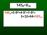 1458=Х10. 1458=5·80+4·81+1·82= 5+32+64=10110