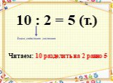 10 : 2 = 5 (т.). Знак действия деления. Читаем: 10 разделить на 2 равно 5