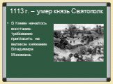 1113 г. – умер князь Святополк. В Киеве началось восстание: требование пригласить на великое княжение Владимира Мономаха.