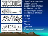Арабское письмо имеет много различных стилей – их более ста. Но существует шесть основных стилей: Куфи Тулут Насах Талик Дивани Рика (см. примеры)