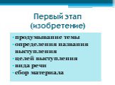 Первый этап (изобретение). продумывание темы определения названия выступления целей выступления вида речи сбор материала