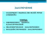 ЗАКЛЮЧЕНИЕ. СОДЕРЖИТ ВЫВОД ПО ВСЕЙ РЕЧИ (ОБЩИЙ) ТИПЫ: ОБОБЩЕНИЕ, ВЫВОД КЛАССИЧЕСКИЙ ПОЛЕМИЧЕСКОЕ ЗАКЛЮЧЕНИЕ ВОЗДЕЙСТВУЮЩЕЕ ЗАКЛЮЧЕНИЕ