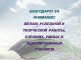 БЛАГОДАРЮ ЗА ВНИМАНИЕ! ЖЕЛАЮ УСПЕШНОЙ И ТВОРЧЕСКОЙ РАБОТЫ, ХОРОШИХ, УМНЫХ И АДАПТИРОВАННЫХ УЧЕНИКОВ