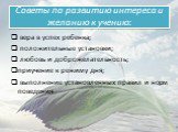 Советы по развитию интереса и желанию к учению: вера в успех ребенка; положительные установки; любовь и доброжелательность; приучение к режиму дня; выполнение установленных правил и норм поведения