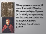 Пётр родился в ночь на 30 мая (9 июня) 1672 года в Теремном дворце Кремля (в 7180 году по принятому тогда летоисчислению «от сотворения мира»). 1682 году был объявлен царём.