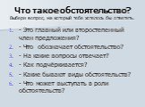 Что такое обстоятельство? Выбери вопрос, на который тебе хотелось бы ответить. - Это главный или второстепенный член предложения? - Что обозначает обстоятельство? - На какие вопросы отвечает? - Как подчёркивается? - Какие бывают виды обстоятельств? - Что может выступать в роли обстоятельств?