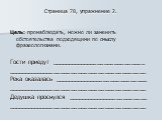 Страница 78, упражнение 2. Цель: пронаблюдать, можно ли заменить обстоятельства подходящими по смыслу фразеологизмами. Гости приедут ____________________________ _________________________________________ Река оказалась ____________________________ _________________________________________ Дедушка пр