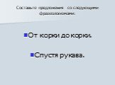 Составьте предложения со следующими фразеологизмами: От корки до корки. Спустя рукава.