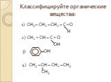 Классифицируйте органические вещества: 1) СН3 – СН2 – СН2 – С =О Н 2) СН2 = СН – С = О ОН 3) ОН 4) СН3 – СН – СН2 – СН3 СН3