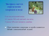 5 мл исследуемой воды 2-3 капли 30%-ой азотной кислоты 3 капли 10%-ого нитрата серебра При наличии хлоридов в пробе появится белый хлопьевидный осадок. Экспресс-метод определения хлоридов в воде