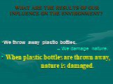 When plastic bottles are thrown away, nature is damaged. We throw away plastic bottles. – We damage nature.
