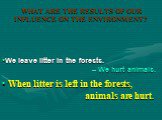 When litter is left in the forests, animals are hurt. We leave litter in the forests. – We hurt animals.