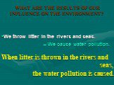 When litter is thrown in the rivers and seas, the water pollution is caused. We throw litter in the rivers and seas. – We cause water pollution.