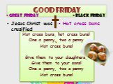 Good friday Jesus Christ was crusified Hot cross buns = Great Friday = Black Friday. Hot cross buns, hot cross buns! One a penny, two a penny Hot cross buns! Give them to your daughters, Give them to your sons! One a penny, two a penny Hot cross buns! †